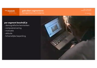 gebruikers	
  segmenteren
hoe	
  segmenteer	
  je	
  de	
  doelgroep
IDM-­‐	
  E	
  open	
  data
INTERACTION	
  DESIGN
HT	
  1	
  periode	
  4
HCI
per segment beschrijf je
- demograﬁsche kenmerken
- computerervaring
- motivatie
- attitude
- lichamelijke beperking
 