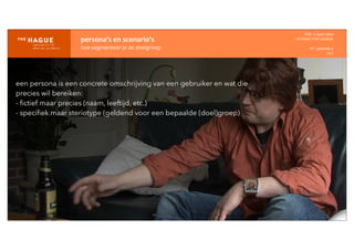 persona’s	
  en	
  scenario’s
hoe	
  segmenteer	
  je	
  de	
  doelgroep
IDM-­‐	
  E	
  open	
  data
INTERACTION	
  DESIGN
HT	
  1	
  periode	
  4
HCI
een persona is een concrete omschrijving van een gebruiker en wat die
precies wil bereiken:
- ﬁctief maar precies (naam, leeftijd, etc.)
- speciﬁek maar steriotype (geldend voor een bepaalde (doel)groep)
 