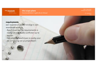 IDM-­‐	
  E	
  open	
  data
INTERACTION	
  DESIGN
HT	
  1	
  periode	
  4
HCI
the	
  scope	
  plane
functionaliteiten	
  in	
  gebruik	
  en	
  inhoud
requirements
een waardevol proces eindigt in een
waardevol product
- Beschrijven van de requirements is
nodig om eventuele conﬂicten op te
sporen
- Het product beschrijven is nodig voor
de aansturing van je projectteam
 