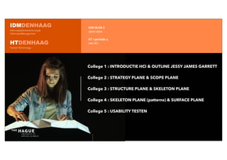 College 1 : INTRODUCTIE HCI & OUTLINE JESSY JAMES GARRETT
College 2 : STRATEGY PLANE & SCOPE PLANE
College 3 : STRUCTURE PLANE & SKELETON PLANE
College 4 : SKELETON PLANE (patterns) & SURFACE PLANE
College 5 : USABILITY TESTEN
IDM	
  BLOK	
  E
open	
  data
HT	
  1	
  periode	
  4
vak	
  HCI
IDMDENHAAG
InformatieDienstverlening &
informatieManagement
HTDENHAAG
Human Technology
 