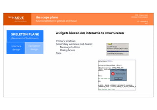 IDM-­‐	
  E	
  open	
  data
INTERACTION	
  DESIGN
HT	
  1	
  periode	
  4
HCI
the	
  scope	
  plane
functionaliteiten	
  in	
  gebruik	
  en	
  inhoud
interface
design
navigation
design
widgets kiezen om interactie te structureren
Primary windows
Secondary windows met daarin:
Message buttons
Dialog boxes
Tabs
SKELETON PLANE
placement of buttons etc.
 