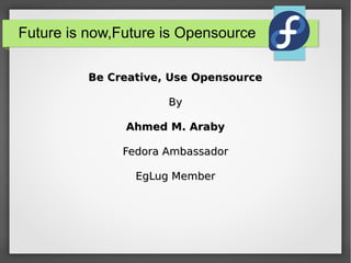 Future is now,Future is Opensource
Be Creative, Use Opensource
By
Ahmed M. Araby
Fedora Ambassador
EgLug Member

 