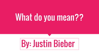 What do you mean??
By: Justin Bieber
 