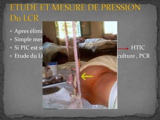 Apres élimination de processus expansif
 Simple mesure instantané âpres PL
 Si PIC est strictement sup à 20 mmHg HTIC
 Etude du LCR : Biochimique , cytologie , culture , PCR
 