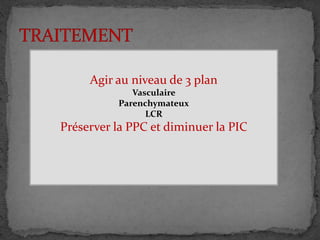  METHODE THERAPEUTIQUE
 STRATEGIE THERAPEUTIQUE
Agir au niveau de 3 plan
Vasculaire
Parenchymateux
LCR
Préserver la PPC et diminuer la PIC
 