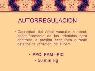 AUTORREGULACION Capacidad del árbol vascular cerebral, específicamente de las arteriolas para controlar la presión sanguínea durante estados de variación  de la PAM. PPC: PAM –PIC 50 mm Hg 