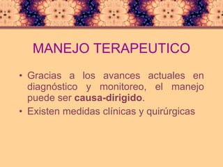 MANEJO TERAPEUTICO Gracias a los avances actuales en diagnóstico y monitoreo, el manejo puede ser  causa-dirigido . Existen medidas clínicas y quirúrgicas 