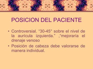POSICION DEL PACIENTE Controversial. “30-45° sobre el nivel de la aurícula izquierda.” ,“mejoraría el drenaje venoso Posición de cabeza debe valorarse de manera individual. 