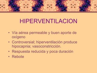 HIPERVENTILACION Vía aérea permeable y buen aporte de oxígeno Controversial; hiperventilación produce hipocapnia; vasoconstricción. Respuesta reducida y poca duración Rebote 