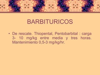 BARBITURICOS De rescate. Thiopental, Pentobarbital : carga 3- 10 mg/kg entre media y tres horas. Mantenimiento 0,5-3 mg/kg/hr. 
