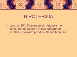 HIPOTERMIA bajo los 30°. Disminuye el metabolismo, consumo de oxígeno y flujo sanguíneo cerebral. Limitado por dificultades técnicas 