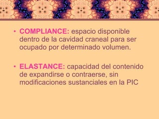 COMPLIANCE:   espacio disponible dentro de la cavidad craneal para ser ocupado por determinado volumen. ELASTANCE:  capacidad del contenido de expandirse o contraerse, sin modificaciones sustanciales en la PIC 