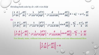 Dividing both side by 𝑑𝑟. 𝑟𝑑𝜃. 𝑟𝑠𝑖𝑛 𝜃𝑑𝜙
𝟏
𝒓𝟐
𝝏
𝝏𝒓
𝒓𝟐
𝝏𝑻
𝝏𝒓
+
𝟏
𝒓𝟐 𝒔𝒊𝒏𝟐 𝜽
𝝏𝟐
𝑻
𝝏𝝓𝟐 +
𝝏
𝒓𝟐 𝒔𝒊𝒏 𝜽 𝝏𝜽
𝒔𝒊𝒏 𝜽
𝝏𝑻
𝝏𝜽
𝒌 + 𝒒𝒈
′′′ = 𝝆. 𝑪𝒑.
𝝏𝑻
𝝏𝝉
Or
𝟏
𝒓𝟐
𝝏
𝝏𝒓
𝒓𝟐
𝝏𝑻
𝝏𝒓
+
𝟏
𝒓𝟐 𝒔𝒊𝒏𝟐 𝜽
𝝏𝟐𝑻
𝝏𝝓𝟐 +
𝝏
𝒓𝟐 𝒔𝒊𝒏 𝜽 𝝏𝜽
𝒔𝒊𝒏 𝜽
𝝏𝑻
𝝏𝜽
+
𝒒𝒈
′′′
𝒌
=
𝝆. 𝑪𝒑
𝒌
.
𝝏𝑻
𝝏𝝉
𝟏
𝒓𝟐
𝝏
𝝏𝒓
𝒓𝟐
𝝏𝑻
𝝏𝒓
+
𝟏
𝒓𝟐 𝒔𝒊𝒏𝟐 𝜽
𝝏𝟐𝑻
𝝏𝝓𝟐
+
𝝏
𝒓𝟐 𝒔𝒊𝒏 𝜽 𝝏𝜽
𝒔𝒊𝒏 𝜽
𝝏𝑻
𝝏𝜽
+
𝒒𝒈
′′′
𝒌
=
𝟏
𝜶
.
𝝏𝑻
𝝏𝝉
For Steady state, without internal heat generation and one dimensional flow
𝟏
𝒓𝟐
𝝏
𝝏𝒓
𝒓𝟐
𝝏𝑻
𝝏𝒓
= 𝟎
 