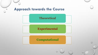 Approach towards the Course
Theoretical
Experimental
Computational
 