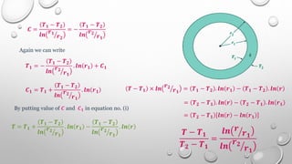 𝑪 =
𝑻𝟏 − 𝑻𝟐
𝒍𝒏
𝒓𝟏
𝒓𝟐
= −
𝑻𝟏 − 𝑻𝟐
𝒍𝒏
𝒓𝟐
𝒓𝟏
Again we can write
𝑻𝟏 = −
𝑻𝟏 − 𝑻𝟐
𝒍𝒏
𝒓𝟐
𝒓𝟏
. 𝒍𝒏 𝒓𝟏 + 𝑪𝟏
𝑪𝟏 = 𝑻𝟏 +
𝑻𝟏 − 𝑻𝟐
𝒍𝒏
𝒓𝟐
𝒓𝟏
. 𝒍𝒏 𝒓𝟏
By putting value of 𝑪 and 𝑪𝟏 in equation no. (i)
𝑻 = 𝑻𝟏 +
𝑻𝟏 − 𝑻𝟐
𝒍𝒏
𝒓𝟐
𝒓𝟏
. 𝒍𝒏 𝒓𝟏 −
𝑻𝟏 − 𝑻𝟐
𝒍𝒏
𝒓𝟐
𝒓𝟏
. 𝒍𝒏 𝒓
𝑻 − 𝑻𝟏 × 𝒍𝒏
𝒓𝟐
𝒓𝟏
= 𝑻𝟏 − 𝑻𝟐 . 𝒍𝒏 𝒓𝟏 − 𝑻𝟏 − 𝑻𝟐 . 𝒍𝒏 𝒓
= 𝑻𝟐 − 𝑻𝟏 . 𝒍𝒏 𝒓 − 𝑻𝟐 − 𝑻𝟏 . 𝒍𝒏 𝒓𝟏
= 𝑻𝟐 − 𝑻𝟏 𝒍𝒏 𝒓 − 𝒍𝒏 𝒓𝟏
𝑻 − 𝑻𝟏
𝑻𝟐 − 𝑻𝟏
=
𝒍𝒏 𝒓
𝒓𝟏
𝒍𝒏
𝒓𝟐
𝒓𝟏
 