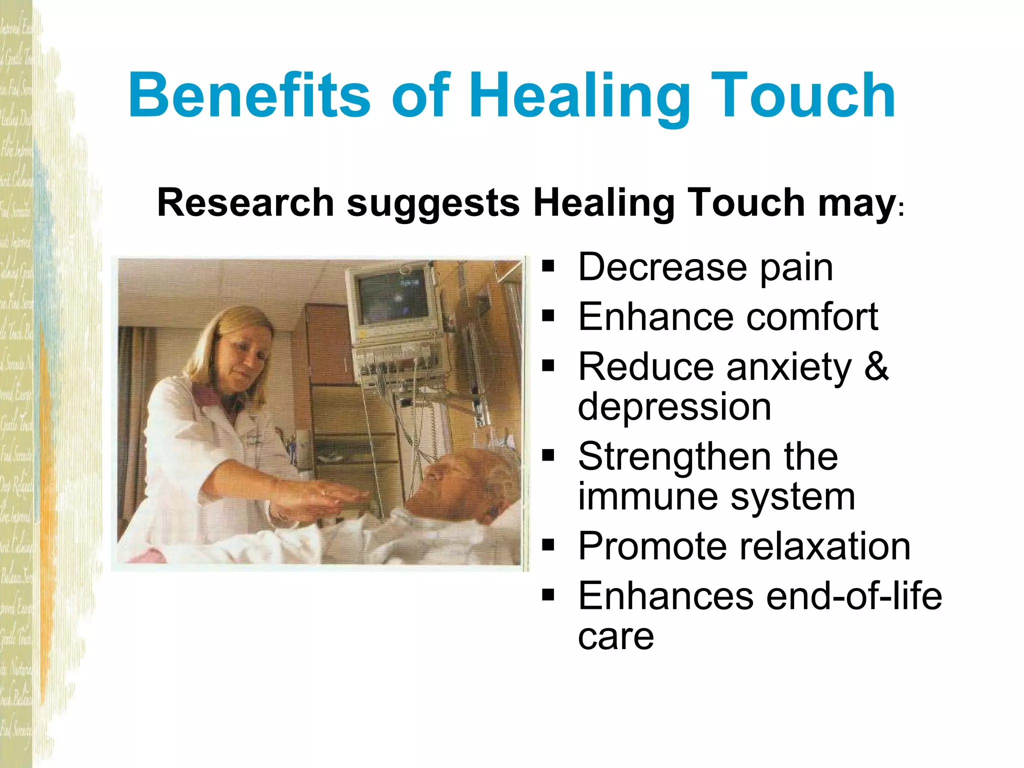 Benefits of Healing Touch Decrease pain Enhance comfort Reduce anxiety & depression Strengthen the immune system Promote relaxation Enhances end-of-life care Research suggests Healing Touch may :