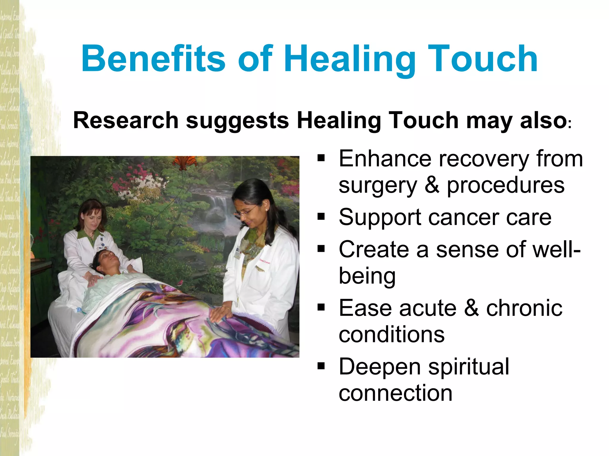 Benefits of Healing Touch Enhance recovery from surgery & procedures Support cancer care Create a sense of well-being Ease acute & chronic conditions Deepen spiritual connection Research suggests Healing Touch may also :