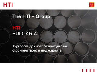 The HTI – Group
HTI
BULGARIA
Търговска дейност за нуждите на
строителството и индустрията
1
 
