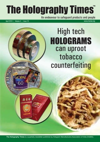 www.homai.org 
TM 
The Holography Times 
An endeavour to safeguard products and people 
1 
The Holography Times 
April 2010 | Volume 4 | Issue 10 www.homai.org 
High tech 
HOLOGRAMS 
can uproot 
tobacco 
counterfeiting 
The Holography Times is a quarterly newsletter published by Hologram Manufacturers Association of India (HoMAI). 
 