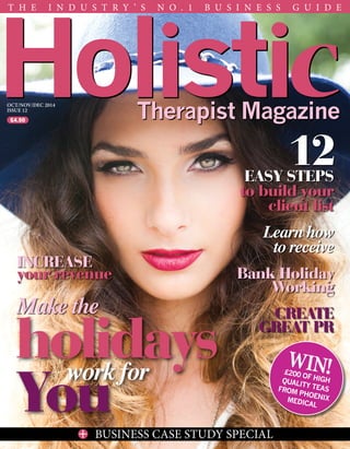OCT/NOV/DEC 2014
Issue 12
T h e I n d u s t r y ’ s N o . 1 B u s i n e s s g u i d e
BUSINESS CASE STUDY SPECIAL+
Win!£200 OF HIGHQUALITY TEASFROM PHOENIXMEDICAL
EASY STEPS
to build your
client list
Learn how
to receive
Bank Holiday
Working
CREATE
GREAT PR
12
INCREASE
your revenue
Make the
work for
holidays
You
£4.50
 