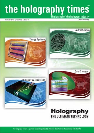 the holography times 
TM 
The journal of the hologram industry 
February 2010 | Volume 3 | Issue 9 www.homai.org 
Authentication 
Data Storage 
Energy Systems 
3D Display & Illustration 
www.homai.org 
The Holography Times 
Holography 
THE ULTIMATE TECHNOLOGY 
1 
The Holography Times is a quarterly newsletter published by Hologram Manufacturers Association of India (HoMAI). 
 