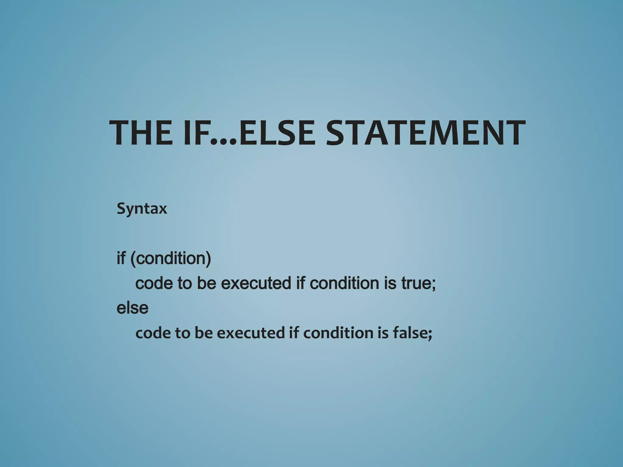 THE IF...ELSE STATEMENT 
Syntax 
if (condition) 
code to be executed if condition is true; 
else 
code to be executed if condition is false; 
 