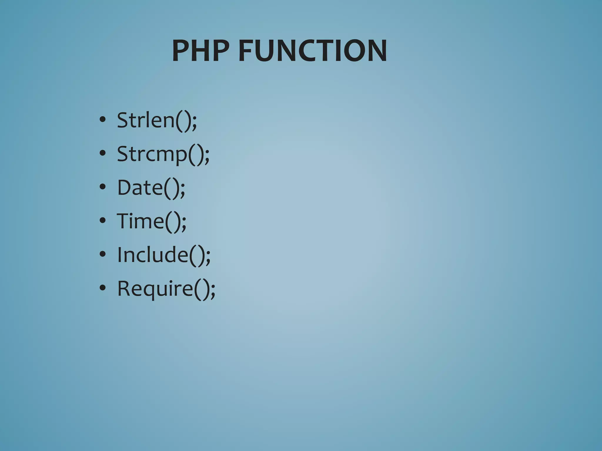 PHP FUNCTION 
• Strlen(); 
• Strcmp(); 
• Date(); 
• Time(); 
• Include(); 
• Require(); 
 