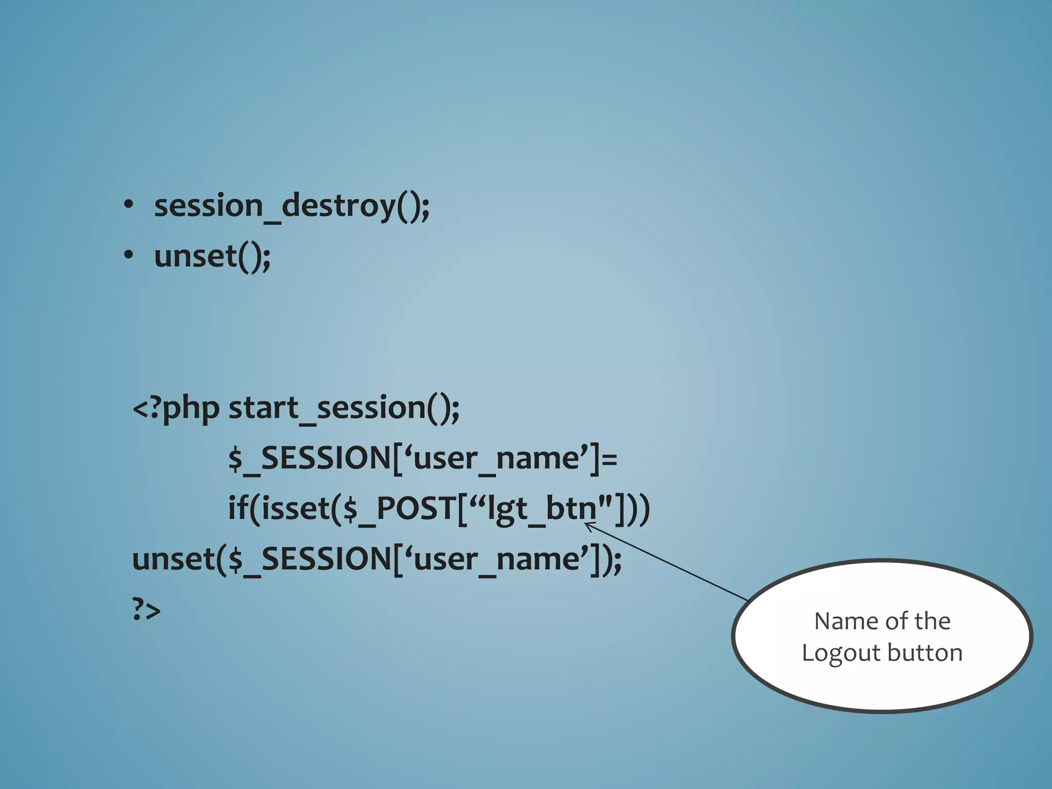 • session_destroy(); 
• unset(); 
<?php start_session(); 
$_SESSION[‘user_name’]= 
if(isset($_POST[“lgt_btn"])) 
unset($_SESSION[‘user_name’]); 
?> Name of the 
Logout button 
 