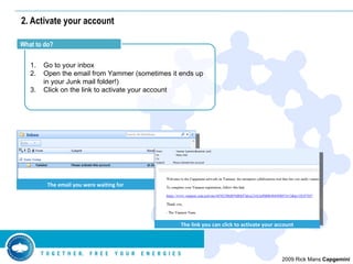 2. Activate your account Go to your inbox Open the email from Yammer (sometimes it ends up in your Junk mail folder!) Click on the link to activate your account What to do? The email you were waiting for The link you can click to activate your account 
