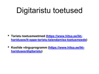 Digitaristu toetused
• Taristu toetusmeetmed (https://www.hitsa.ee/ikt-
hariduses/it-oppe-taristu-taiendamise-toetusmeede)
• Koolide võrguprogramm (https://www.hitsa.ee/ikt-
hariduses/digitaristu)
 