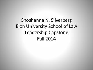 Shoshanna N. Silverberg
Elon University School of Law
Leadership Capstone
Fall 2014
 