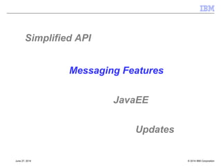 Producing Messages 
[§7] 
 JMSProducer 
–Can take on role of being 'proxy' message object. 
–Message properties set on the producer object prior to sending a 'body' 
–Existing MessageProducers can't do that; though have been extended 
for new messaging styles 
–Method chaining 
–'lightweight object' therefore no close 
© 2014 September 24, 2014 IBM Corporation 
 