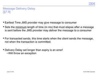 Message Body Conversions 
Message Type Parameter 
TextMessage String.class 
ObjectMessage Java.io.Serializable 
MapMessage Java.util.Map or java.lang.Object 
BytesMessage byte[].class 
Message Always returns null 
<nobody> Always returns null 
© 2014 September 24, 2014 IBM Corporation 
 