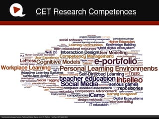 CET Research Competences!




Haridustehnoloogia	
  	
  keskus,	
  Tallinna	
  Ülikool,	
  Narva	
  mnt.	
  25,	
  Tallinn	
  	
  |	
  tel/fax	
  +372	
  6409	
  355	
  
 