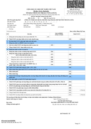 Trang 1/1
CỘNG HOÀ XÃ HỘI CHỦ NGHĨA VIỆT NAM Mẫu số: 01/GTGT
Độc lập - Tự do - Hạnh phúc (Ban hành kèm theo Thông tư
số 156 /2013/TT-BTC ngày
06 / 11 /2013 của Bộ Tài chính)
TỜ KHAI THUẾ GIÁ TRỊ GIA TĂNG (GTGT)
(Dành cho người nộp thuế khai thuế GTGT theo phương pháp khấu trừ)
[01] Kỳ tính thuế: tháng 05 năm 2014
[02] Lần đầu: X [03] Bổ sung lần thứ:
[04] Tên người nộp thuế: CÔNG TY TNHH XÂY DỰNG THƯƠNG MẠI TRANG TRÍ NỘI THẤT HOÀNG LONG
[05] Mã số thuế: 0 3 1 1 8 3 9 6 2 3
[06] Địa chỉ: 96/24 Phạm Đăng Giảng, Khu Phố 1, P. Bình Hưng Hòa
[07] Quận/ huyện: Bình Tân [08] Tỉnh/ Thành phố: HCM
[09] Điện thoại: 08.36023264 [10] Fax: [11] Email:
Gia hạn
Trường hợp được gia hạn: Đơn vị tiền: Đồng Việt Nam
STT Chỉ tiêu
Giá trị HHDV
(Chưa có thuế)
Thuế GTGT
A Không phát sinh hoạt động mua, bán trong kỳ (đánh dấu "X") [21]
B Thuế GTGT còn được khấu trừ kỳ trước chuyển sang [22] 1.750.103
C Kê khai thuế GTGT phải nộp Ngân sách nhà nước
I Hàng hoá, dịch vụ (HHDV) mua vào trong kỳ
1 Giá trị và thuế GTGT của hàng hoá, dịch vụ mua vào [23] [24]
2 Tổng số thuế GTGT được khấu trừ kỳ này [25]
II Hàng hoá, dịch vụ bán ra trong kỳ
1 Hàng hóa, dịch vụ bán ra không chịu thuế GTGT [26]
2
Hàng hóa, dịch vụ bán ra chịu thuế GTGT
([27]= [29]+[30]+[32]; [28]= [31]+[33])
[27] [28]
a Hàng hoá, dịch vụ bán ra chịu thuế suất 0% [29]
b Hàng hoá, dịch vụ bán ra chịu thuế suất 5% [30] [31]
c Hàng hoá, dịch vụ bán ra chịu thuế suất 10% [32] [33]
3
Tổng doanh thu và thuế GTGT của HHDV bán ra
([34] = [26] + [27]; [35] = [28])
[34] [35]
III Thuế GTGT phát sinh trong kỳ ([36] = [35] - [25]) [36]
IV Điều chỉnh tăng, giảm thuế GTGT còn được khấu trừ của các kỳ trước
1 Điều chỉnh giảm [37]
2 Điều chỉnh tăng [38]
V
Thuế GTGT đã nộp ở địa phương khác của hoạt động kinh doanh xây dựng, lắp đặt, bán hàng, bất động sản
ngoại tỉnh
[39]
VI Xác định nghĩa vụ thuế GTGT phải nộp trong kỳ:
1 Thuế GTGT phải nộp của hoạt động sản xuất kinh doanh trong kỳ ([40a]=[36]-[22]+[37]-[38] - [39]≥ 0) [40a]
2
Thuế GTGT mua vào của dự án đầu tư (cùng tỉnh, thành phố trực thuộc trung ương) được bù trừ với thuế
GTGT còn phải nộp của hoạt động sản xuất kinh doanh cùng kỳ tính thuế
[40b]
3 Thuế GTGT còn phải nộp trong kỳ ([40]=[40a]-[40b]) [40]
4 Thuế GTGT chưa khấu trừ hết kỳ này (nếu [41]=[36]-[22]+[37]-[38]-[39]< 0) [41] 1.750.103
4.1 Tổng số thuế GTGT đề nghị hoàn [42]
4.2 Thuế GTGT còn được khấu trừ chuyển kỳ sau ([43]=[41]-[42]) [43] 1.750.103
Tôi cam đoan số liệu khai trên là đúng và chịu trách nhiệm trước pháp luật về những số liệu đã khai./.
NHÂN VIÊN ĐẠI LÝ THUẾ Ngày 20 tháng 06 năm 2014
Họ và tên:
NGƯỜI NỘP THUẾ hoặc
ĐẠI DIỆN HỢP PHÁP CỦA NGƯỜI NỘP THUẾ
Chứng chỉ hành nghề số: Ký, ghi rõ họ tên; chức vụ và đóng dấu (nếu có)
HUỲNH ĐỨC TỨ
Hỗ trợ hạch toán MLNSNN:
Hạch toán chỉ tiêu [40] vào tiểu mục 1701
<TCT-BARCODE>aa322010311839623 05201400000000100101/0114/06/2006<S01><S></S><S>0~1750103~0~0~0~0~0~0~0~0~0~0~0~0~0~0~0~0~0
~0~0~0~1750103~0~1750103</S><S>~~HUúNH §¦C T¦~20/06/2014~1~~~1701~~~0</S></S01></TCT-BARCODE>
Ký bởi: CÔNG TY TNHH XD TM TTNT HOÀNG LONG
Ký ngày: 20/06/2014 19:19:12 (Asia/Bangkok)
Signature Not Verified
 