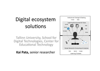 Digital	
  ecosystem	
  
solu/ons	
  
Kai	
  Pata,	
  senior	
  researcher	
  
Tallinn	
  University,	
  School	
  for	
  
Digital	
  Technologies,	
  Center	
  for	
  
Educa/onal	
  Technology	
  
 