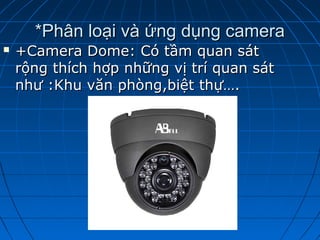 *Phân loại và ứng dụng camera*Phân loại và ứng dụng camera
 +Camera Dome: Có tầm quan sát+Camera Dome: Có tầm quan sát
rộng thích hợp những vị trí quan sátrộng thích hợp những vị trí quan sát
như :Khu văn phòng,biệt thự….như :Khu văn phòng,biệt thự….
 