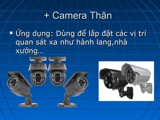  Ứng dụng: Dùng để lắp đặt các vị tríỨng dụng: Dùng để lắp đặt các vị trí
quan sát xa như hành lang,nhàquan sát xa như hành lang,nhà
xưởng…xưởng…
+ Camera Thân+ Camera Thân
 