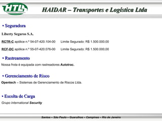 Liberty Seguros   S.A. RCTR-C  apólice n.º 54-07-420.104-00  Limite Segurado: R$ 1.500.000,00 RCF-DC  apólice n.º 55-07-420.076-00  Limite Segurado: R$ 1.500.000,00  •  Seguradora •  Rastreamento •  Escolta de Carga Nossa frota é equipada com rastreadores  Autotrac. Grupo International  Security •  Gerenciamento de Risco Opentech  – Sistemas de Gerenciamento de Riscos Ltda. 