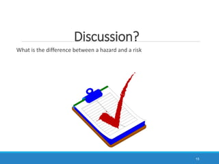 Discussion?
What is the difference between a hazard and a risk
15
 