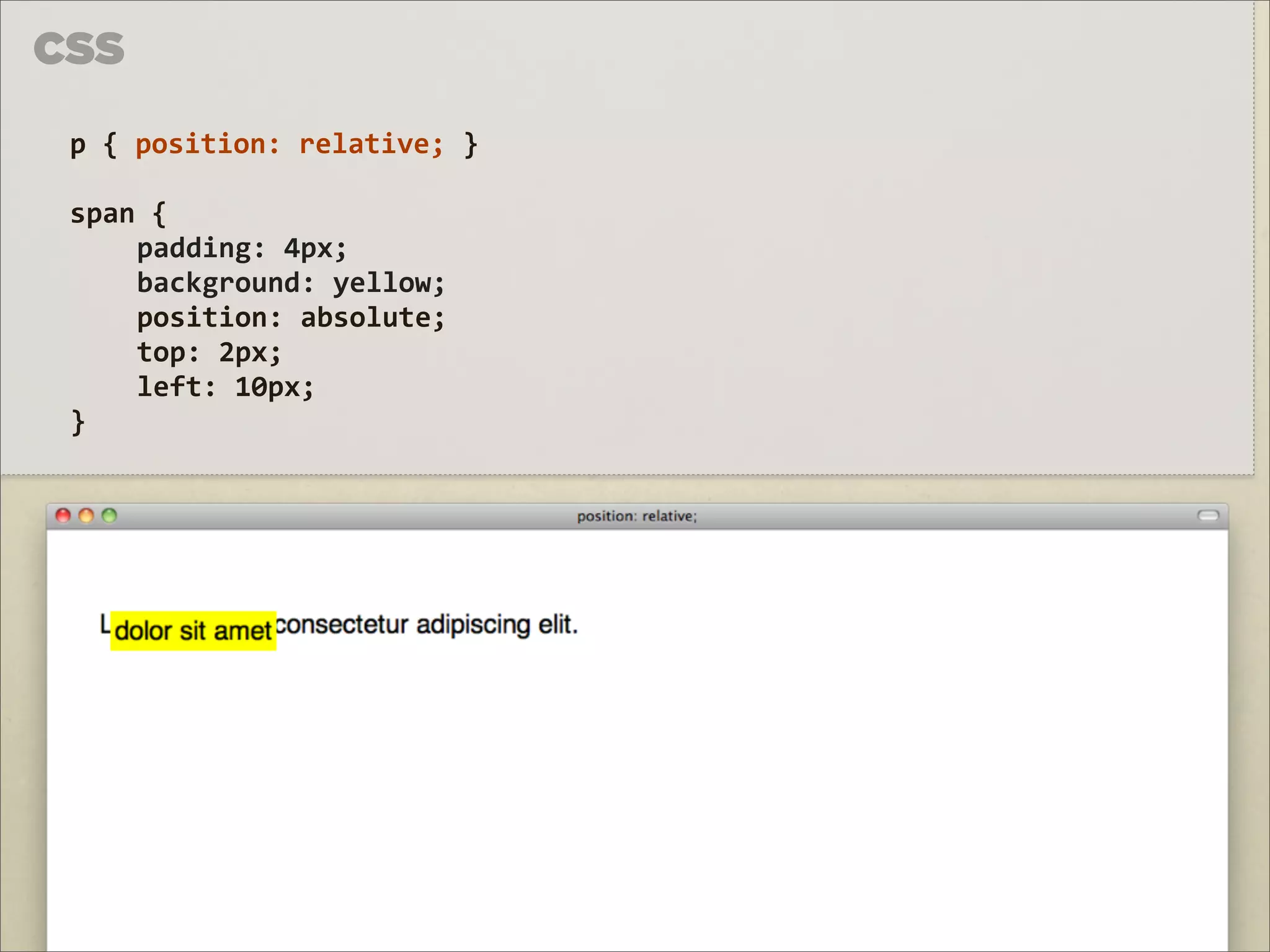CSS

 p	
  {	
  position:	
  relative;	
  }

 span	
  {	
  
     padding:	
  4px;
     background:	
  yellow;
     position:	
  absolute;
     top:	
  2px;
     left:	
  10px;
 }
 