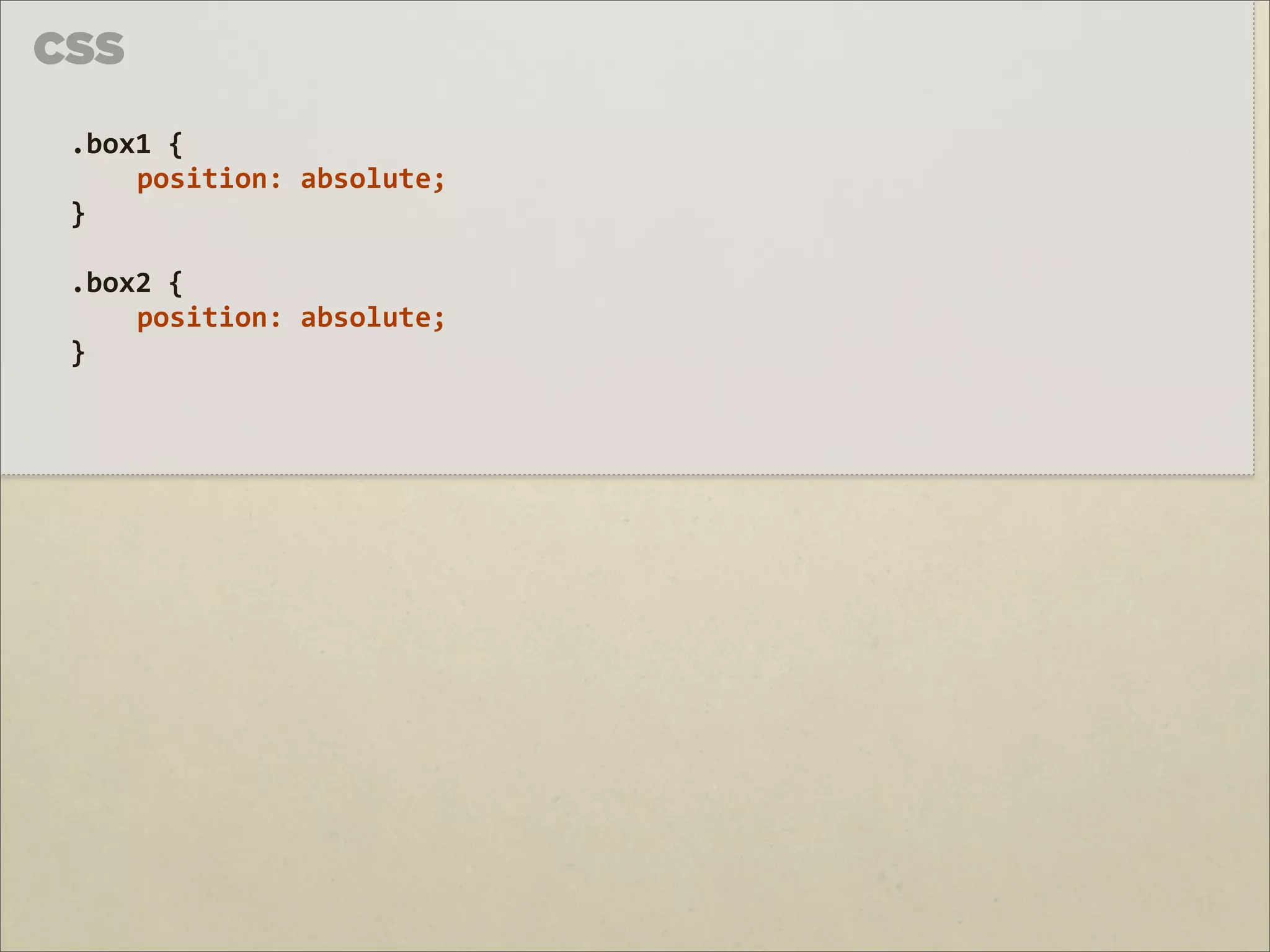 CSS

 .box1	
  {	
  
     position:	
  absolute;	
  
 }

 .box2	
  {	
  
     position:	
  absolute;	
  
 }
 
