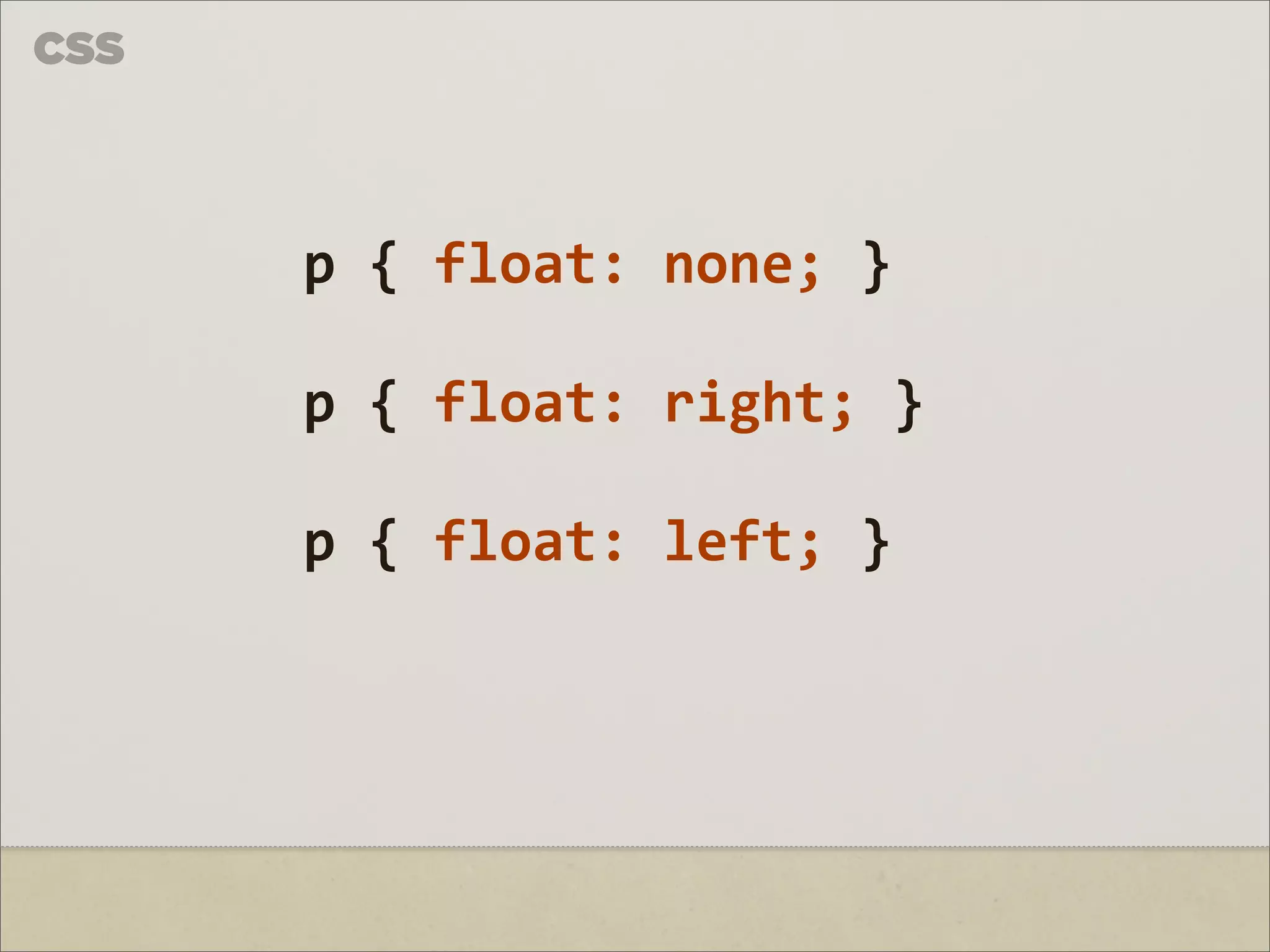 CSS



      p	
  {	
  float:	
  none;	
  }

      p	
  {	
  float:	
  right;	
  }

      p	
  {	
  float:	
  left;	
  }
 