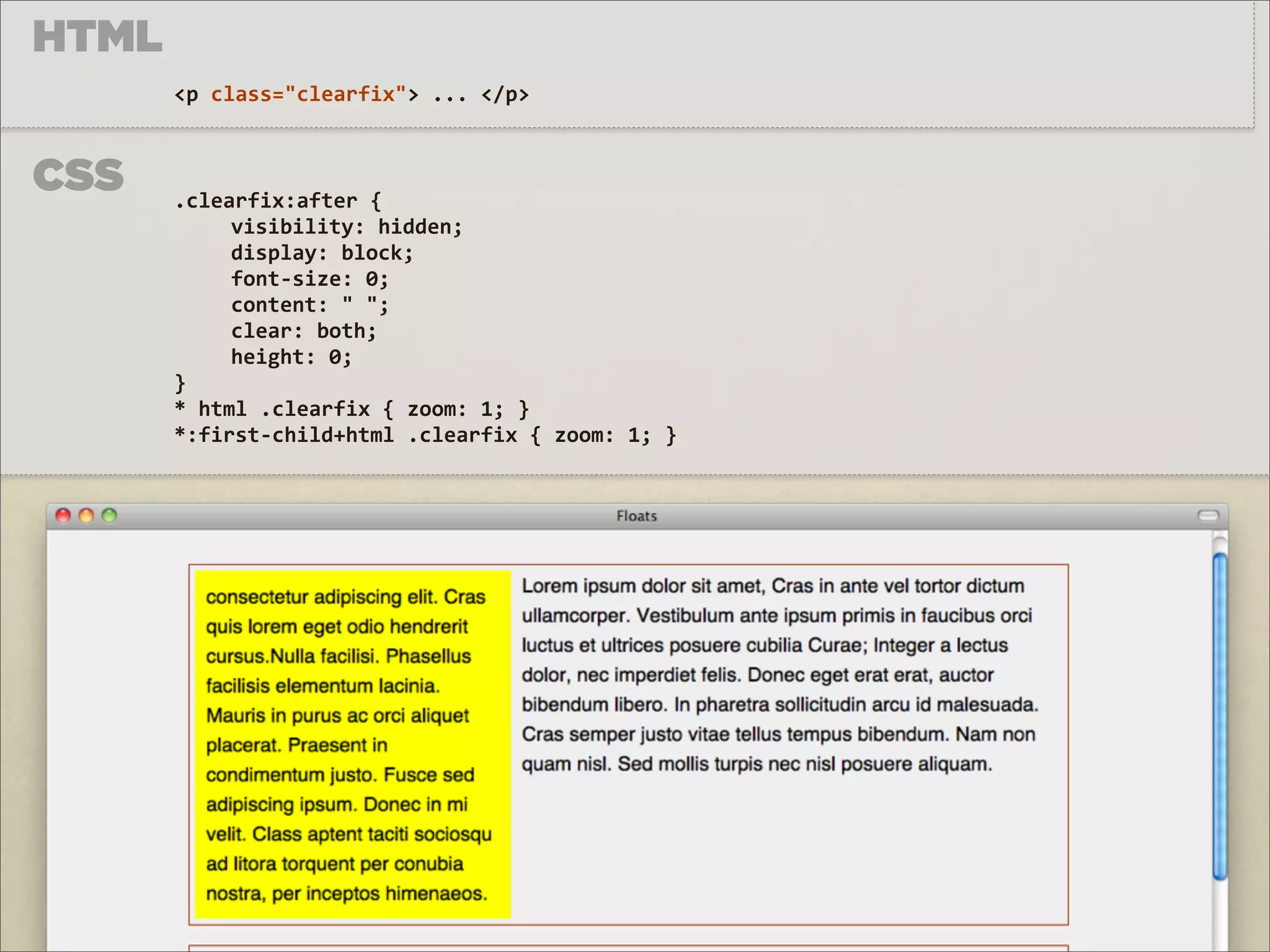 HTML
       <p	
  class="clearfix">	
  ...	
  </p>



CSS    .clearfix:after	
  {
       	
      visibility:	
  hidden;
       	
      display:	
  block;
       	
      font-­‐size:	
  0;
       	
      content:	
  "	
  ";
       	
      clear:	
  both;
       	
      height:	
  0;
       }
       *	
  html	
  .clearfix	
  {	
  zoom:	
  1;	
  }
       *:first-­‐child+html	
  .clearfix	
  {	
  zoom:	
  1;	
  }
 