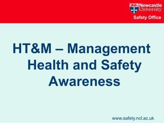 Safety Office
www.safety.ncl.ac.uk
HT&M – Management
Health and Safety
Awareness
 