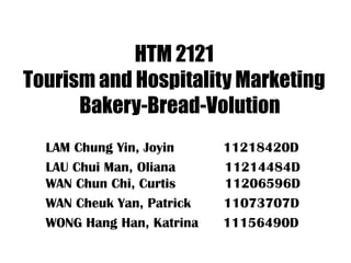 HTM 2121
Tourism and Hospitality Marketing
      Bakery-Bread-Volution
  LAM Chung Yin, Joyin     11218420D
  LAU Chui Man, Oliana     11214484D
  WAN Chun Chi, Curtis     11206596D
  WAN Cheuk Yan, Patrick   11073707D
  WONG Hang Han, Katrina   11156490D
 