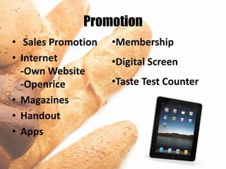 Promotion
• Sales Promotion   •Membership
• Internet          •Digital Screen
  -Own Website
  -Openrice         •Taste Test Counter
• Magazines
• Handout
• Apps
 