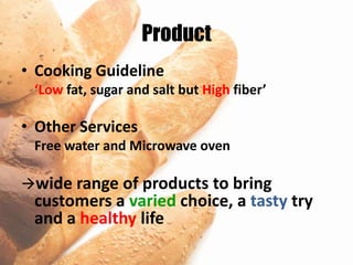 Product
• Cooking Guideline
 ‘Low fat, sugar and salt but High fiber’

• Other Services
 Free water and Microwave oven

wide range of products to bring
 customers a varied choice, a tasty try
 and a healthy life
 