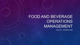 FOOD AND BEVERAGE
OPERATIONS
MANAGEMENT
HTM 310 ~ INTRODUCTION
 