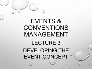 EVENTS &
CONVENTIONS
MANAGEMENT
LECTURE 3
DEVELOPING THE
EVENT CONCEPT
 